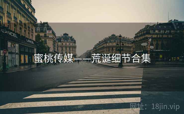 蜜桃传媒——荒诞细节合集