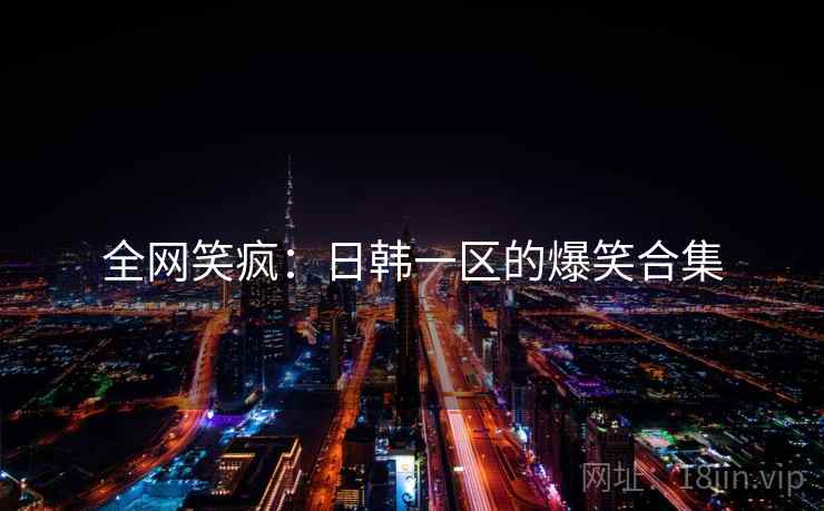 全网笑疯：日韩一区的爆笑合集