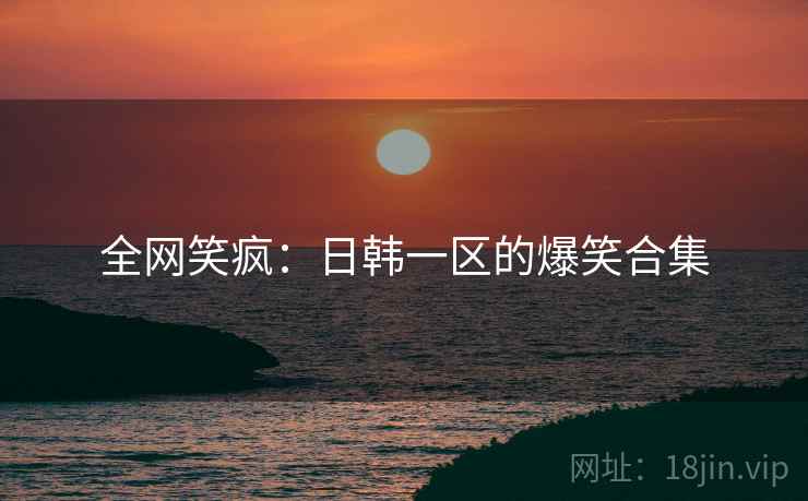 全网笑疯：日韩一区的爆笑合集