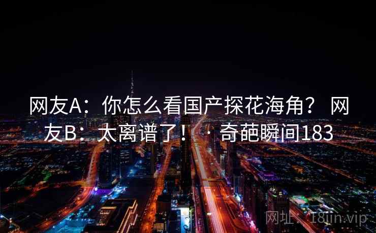 网友A：你怎么看国产探花海角？ 网友B：太离谱了！ · 奇葩瞬间183