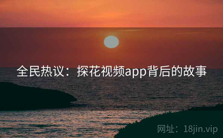 全民热议：探花视频app背后的故事