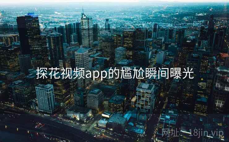 探花视频app的尴尬瞬间曝光