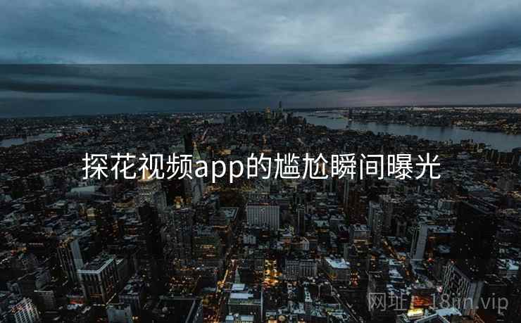 探花视频app的尴尬瞬间曝光