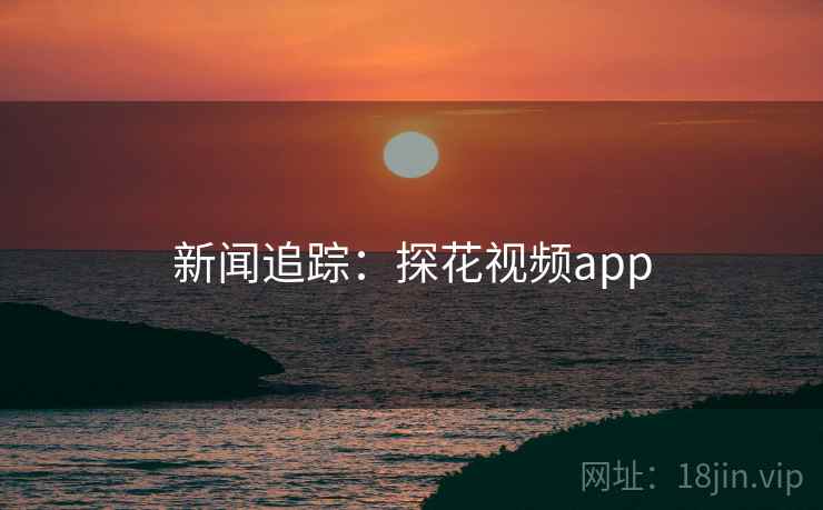 新闻追踪:探花视频app
