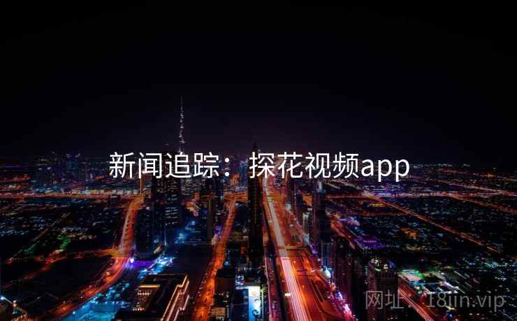 新闻追踪：探花视频app