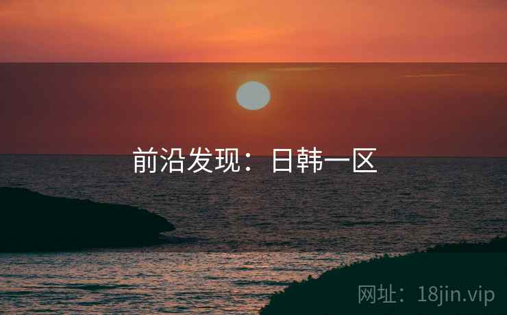 详细阅读:前沿发现:日韩一区 前沿发现:日韩一区